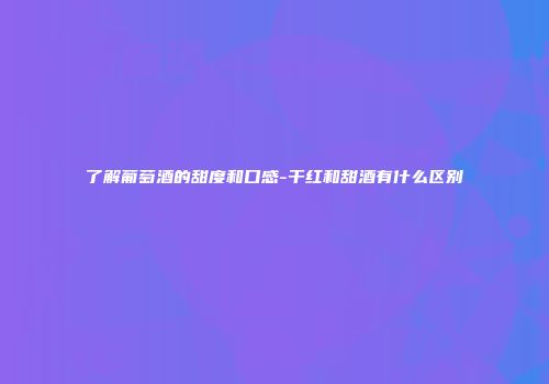 了解葡萄酒的甜度和口感-干红和甜酒有什么区别