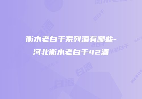 衡水老白干系列酒有哪些-河北衡水老白干42酒