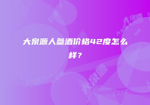 大泉源人参酒价格42度怎么样？