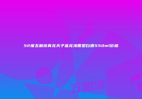 52度五粮液真龙天子蓝龙浓香型白酒550ml价格