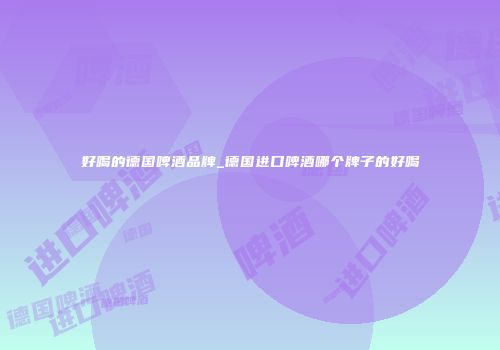 好喝的德国啤酒品牌_德国进口啤酒哪个牌子的好喝