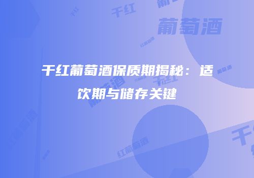 干红葡萄酒保质期揭秘：适饮期与储存关键
