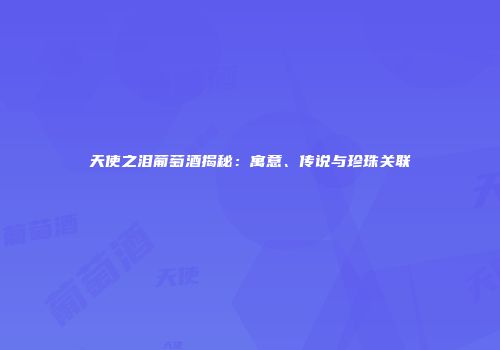 天使之泪葡萄酒揭秘：寓意、传说与珍珠关联