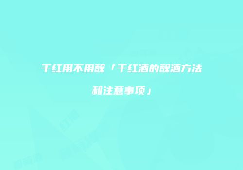 干红用不用醒「干红酒的醒酒方法和注意事项」
