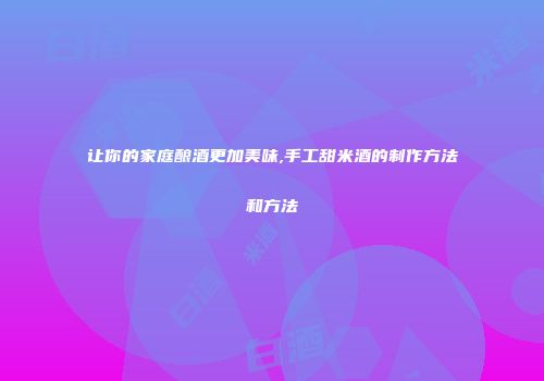 让你的家庭酿酒更加美味,手工甜米酒的制作方法和方法