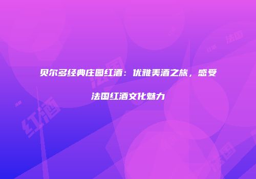 贝尔多经典庄园红酒：优雅美酒之旅，感受法国红酒文化魅力