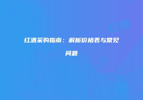 红酒采购指南：解析价格表与常见问题