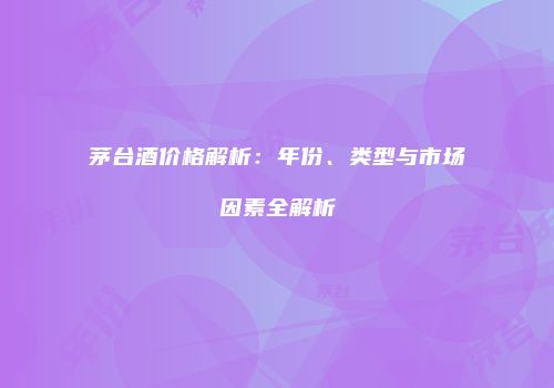 茅台酒价格解析：年份、类型与市场因素全解析