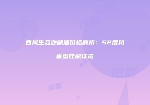 西凤生态源酿酒价格解析：52度凤香型佳酿详览