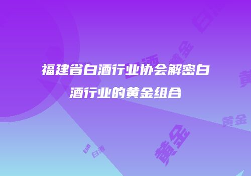 福建省白酒行业协会解密白酒行业的黄金组合