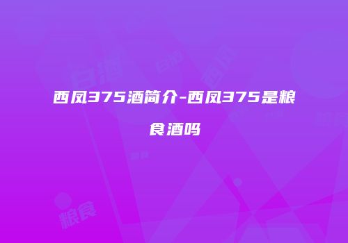 西凤375酒简介-西凤375是粮食酒吗