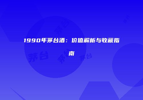 1990年茅台酒：价值解析与收藏指南