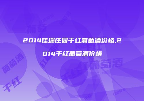 2014佳瑞庄园干红葡萄酒价格,2014干红葡萄酒价格