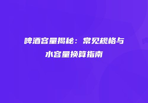 啤酒容量揭秘：常见规格与水容量换算指南