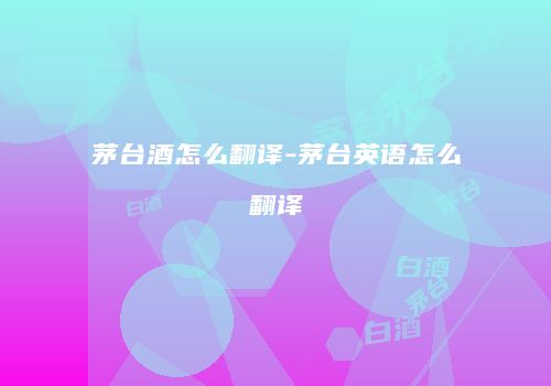 茅台酒怎么翻译-茅台英语怎么翻译