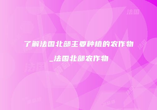 了解法国北部主要种植的农作物_法国北部农作物