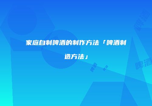 家庭自制啤酒的制作方法「啤酒制造方法」