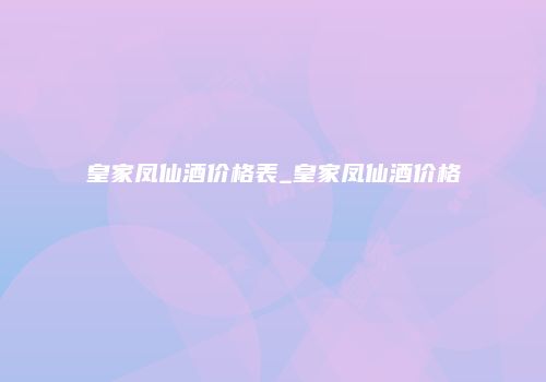 皇家凤仙酒价格表_皇家凤仙酒价格