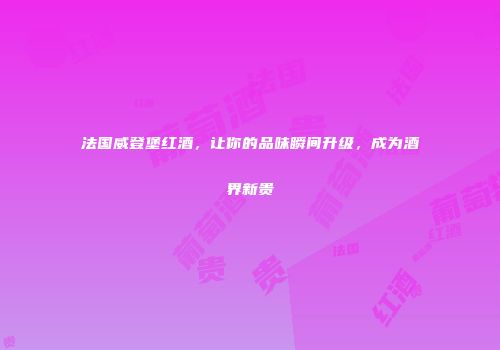 法国威登堡红酒，让你的品味瞬间升级，成为酒界新贵