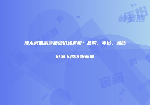 橡木桶窖藏葡萄酒价格解析：品牌、年份、品质影响下的价格差异