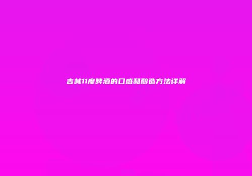 吉林11度啤酒的口感和酿造方法详解