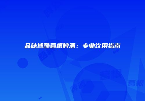 品味博酷葛根啤酒：专业饮用指南
