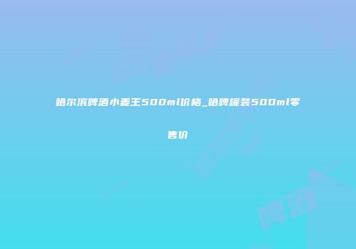 哈尔滨啤酒小麦王500ml价格_哈啤罐装500ml零售价