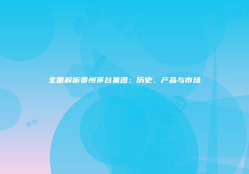 全面解析贵州茅台集团：历史、产品与市场