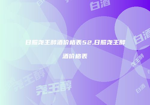 日照尧王醇酒价格表52,日照尧王醇酒价格表
