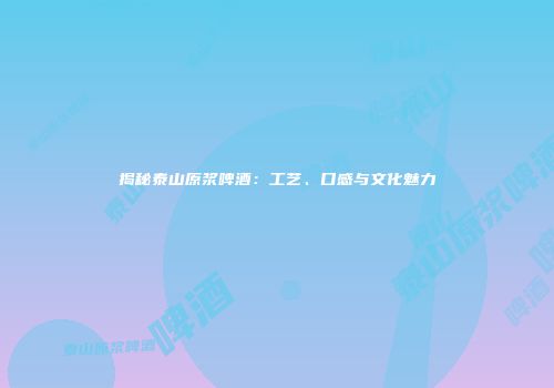 揭秘泰山原浆啤酒：工艺、口感与文化魅力
