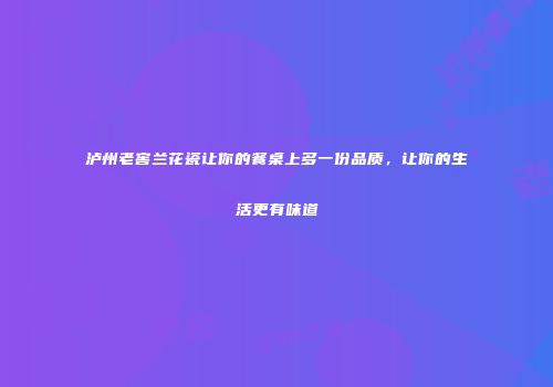泸州老窖兰花瓷让你的餐桌上多一份品质，让你的生活更有味道