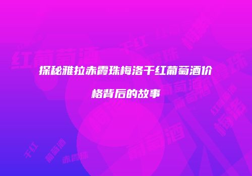 探秘雅拉赤霞珠梅洛干红葡萄酒价格背后的故事