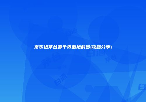 京东抢茅台哪个界面抢的多(攻略分享)