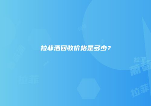 拉菲酒回收价格是多少？