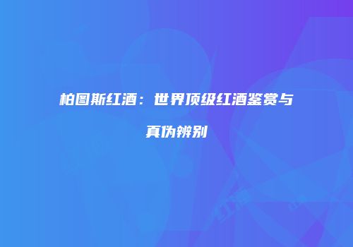 柏图斯红酒：世界顶级红酒鉴赏与真伪辨别