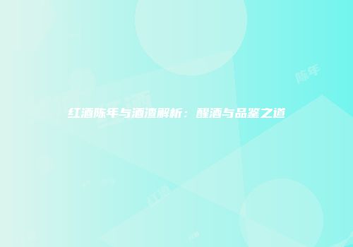 红酒陈年与酒渣解析：醒酒与品鉴之道