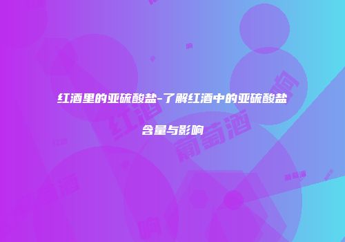 红酒里的亚硫酸盐-了解红酒中的亚硫酸盐含量与影响
