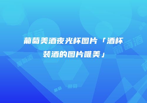 葡萄美酒夜光杯图片「酒杯装酒的图片唯美」