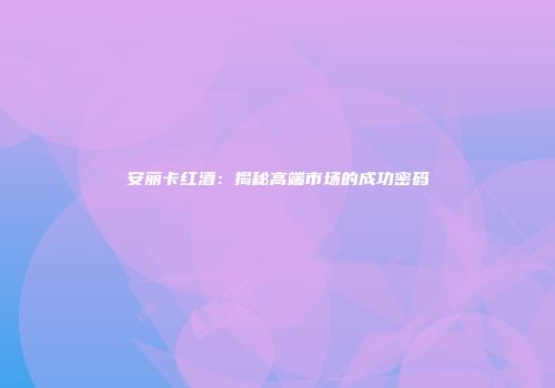 安丽卡红酒：揭秘高端市场的成功密码