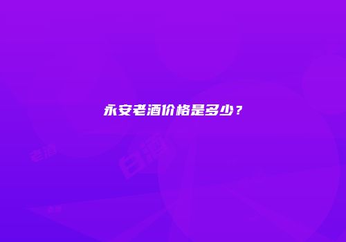 永安老酒价格是多少？