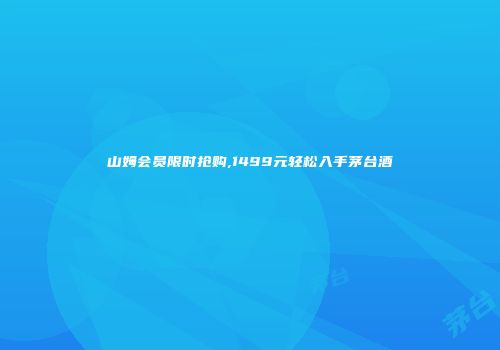 山姆会员限时抢购,1499元轻松入手茅台酒