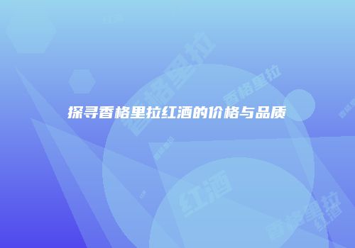 探寻香格里拉红酒的价格与品质