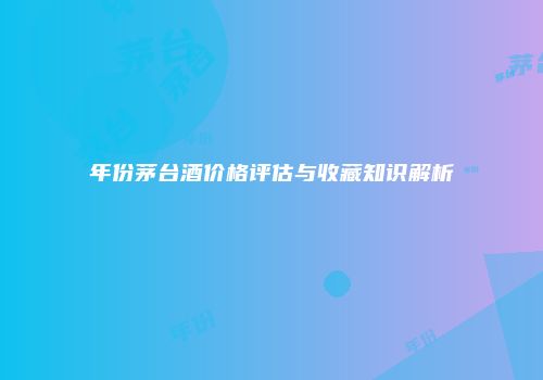 年份茅台酒价格评估与收藏知识解析