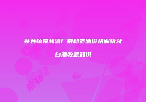 茅台镇荣和酒厂荣和老酒价格解析及白酒收藏知识
