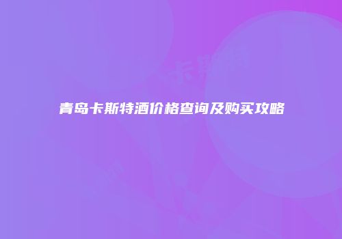 青岛卡斯特酒价格查询及购买攻略
