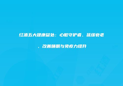 红酒五大健康益处：心脏守护者、延缓衰老、改善睡眠与免疫力提升