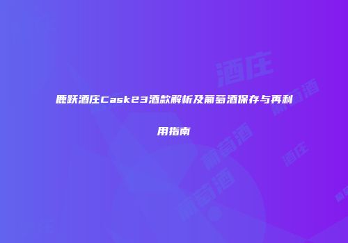 鹿跃酒庄Cask23酒款解析及葡萄酒保存与再利用指南