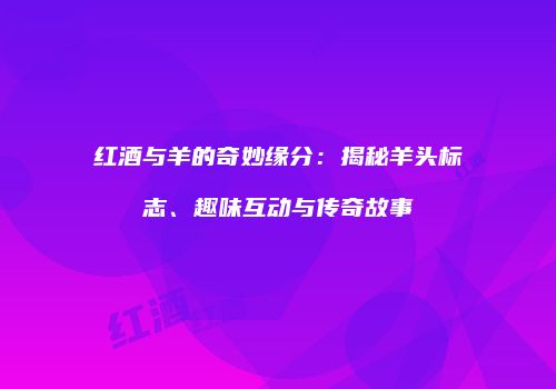 红酒与羊的奇妙缘分：揭秘羊头标志、趣味互动与传奇故事