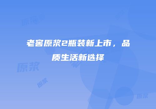 老窖原浆2瓶装新上市，品质生活新选择