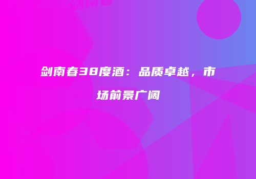 剑南春38度酒：品质卓越，市场前景广阔